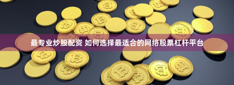 最专业炒股配资 如何选择最适合的网络股票杠杆平台