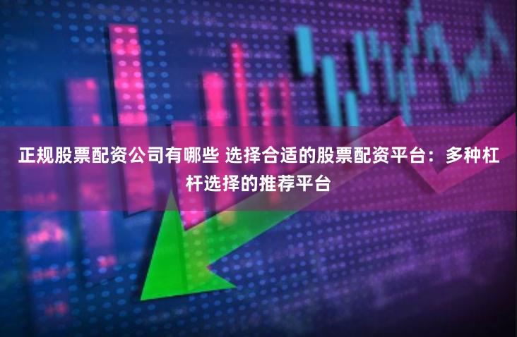 正规股票配资公司有哪些 选择合适的股票配资平台：多种杠杆选择的推荐平台