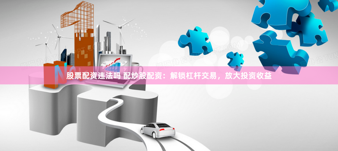 股票配资违法吗 配炒股配资：解锁杠杆交易，放大投资收益
