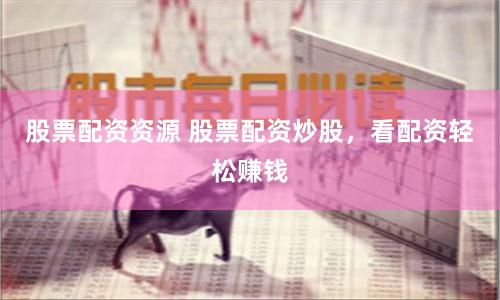 股票配资资源 股票配资炒股，看配资轻松赚钱