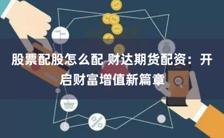 股票配股怎么配 财达期货配资：开启财富增值新篇章