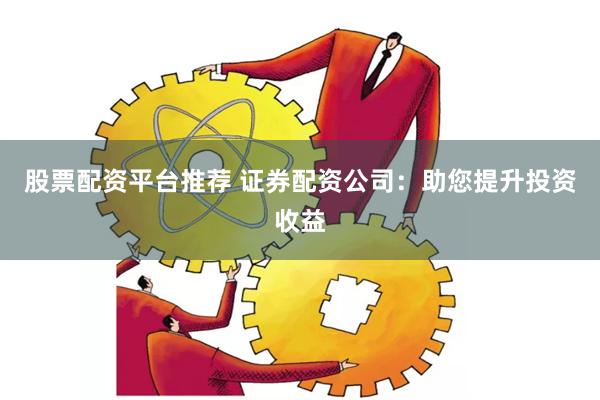 股票配资平台推荐 证券配资公司：助您提升投资收益
