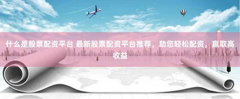 什么是股票配资平台 最新股票配资平台推荐，助您轻松配资，赢取高收益