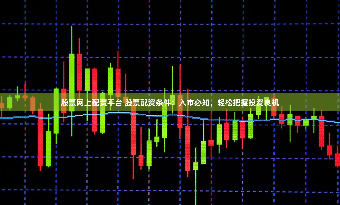 股票网上配资平台 股票配资条件：入市必知，轻松把握投资良机