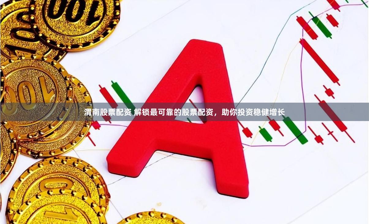 渭南股票配资 解锁最可靠的股票配资，助你投资稳健增长