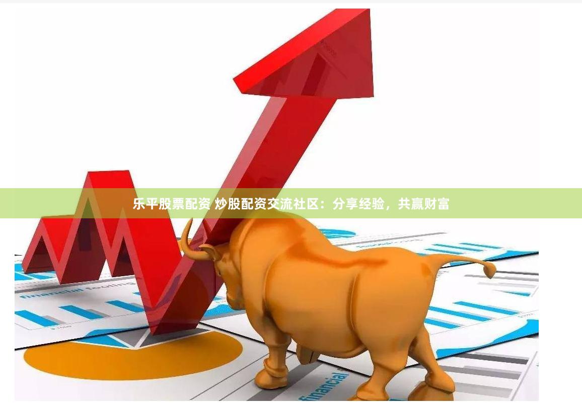 乐平股票配资 炒股配资交流社区：分享经验，共赢财富