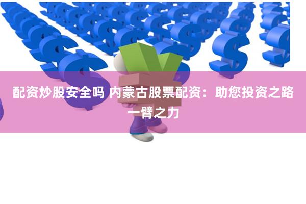 配资炒股安全吗 内蒙古股票配资：助您投资之路一臂之力