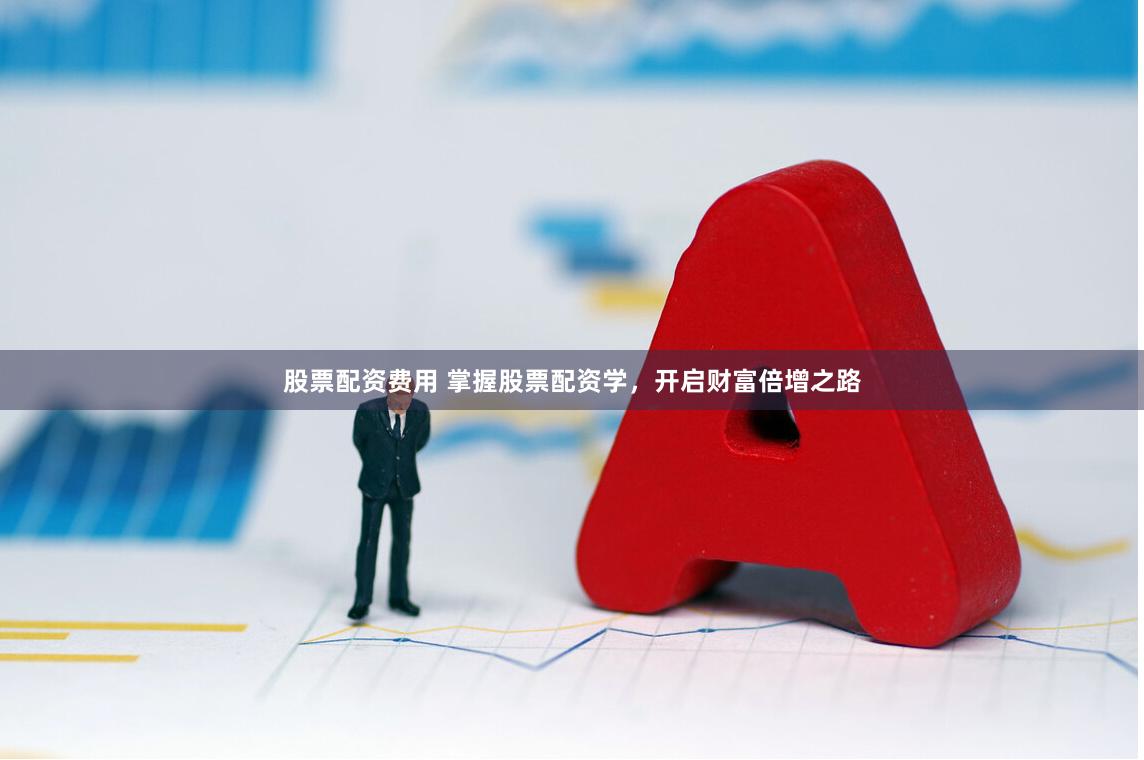 股票配资费用 掌握股票配资学，开启财富倍增之路