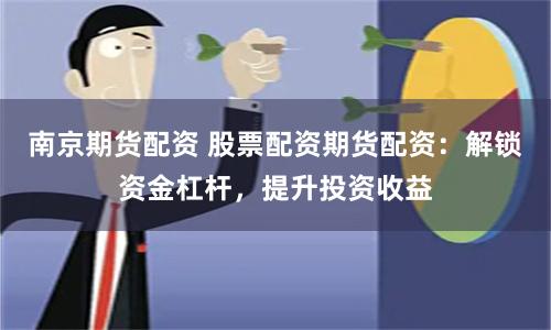 南京期货配资 股票配资期货配资：解锁资金杠杆，提升投资收益