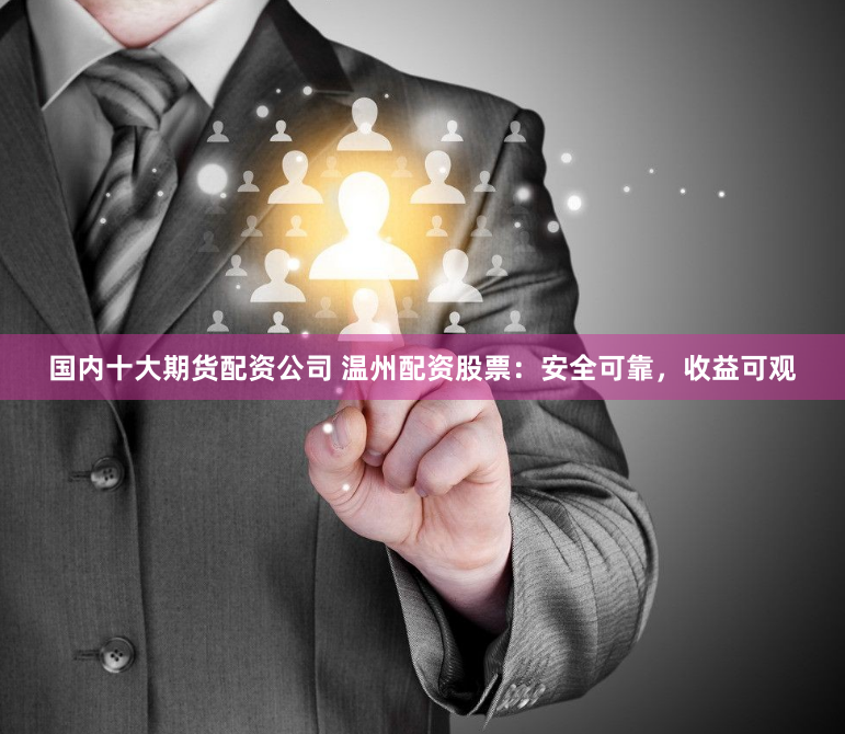 国内十大期货配资公司 温州配资股票：安全可靠，收益可观