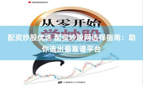 配资炒股优选 配资炒股网选择指南：助你选出最靠谱平台