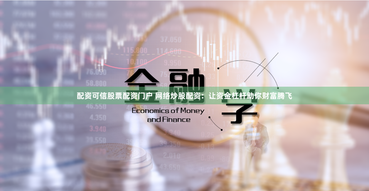 配资可信股票配资门户 网络炒股配资：让资金杠杆助你财富腾飞