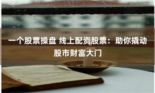 一个股票操盘 线上配资股票：助你撬动股市财富大门