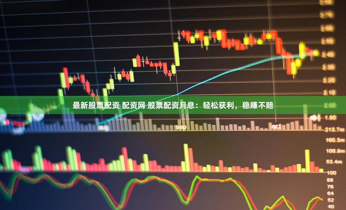 最新股票配资 配资网 股票配资月息：轻松获利，稳赚不赔