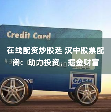 在线配资炒股选 汉中股票配资：助力投资，掘金财富