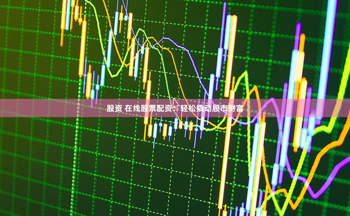 股资 在线股票配资：轻松撬动股市财富