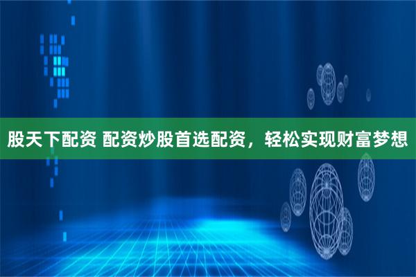 股天下配资 配资炒股首选配资，轻松实现财富梦想