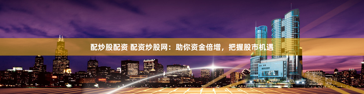 配炒股配资 配资炒股网：助你资金倍增，把握股市机遇