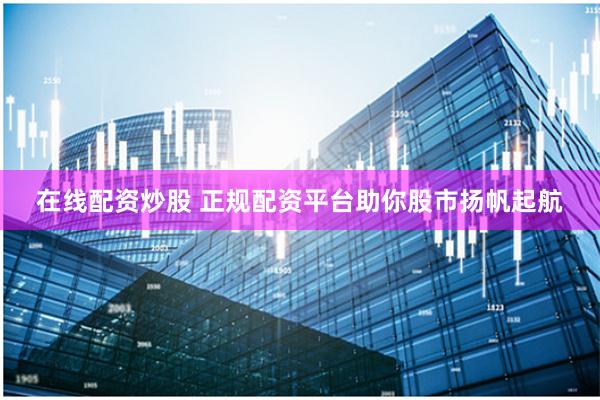 在线配资炒股 正规配资平台助你股市扬帆起航