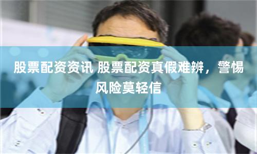股票配资资讯 股票配资真假难辨，警惕风险莫轻信