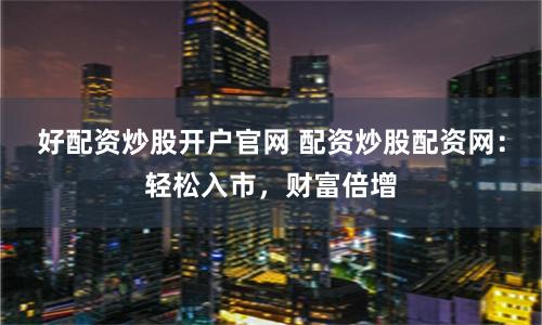 好配资炒股开户官网 配资炒股配资网：轻松入市，财富倍增