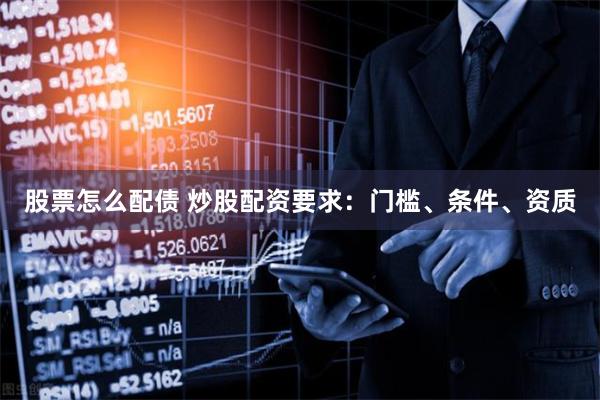 股票怎么配债 炒股配资要求：门槛、条件、资质