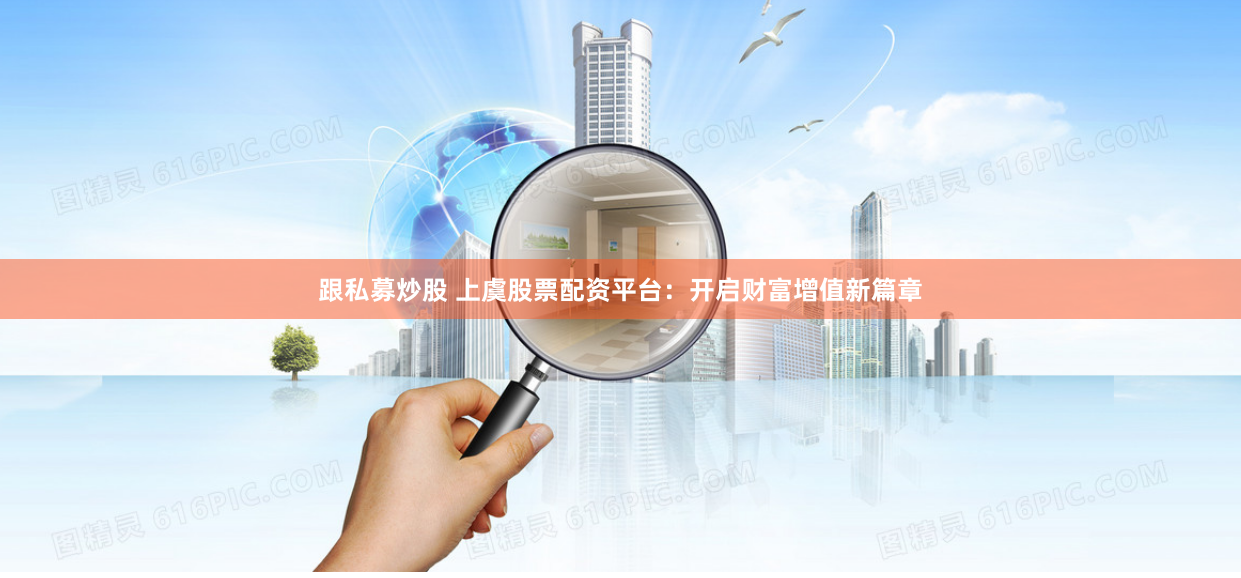 跟私募炒股 上虞股票配资平台：开启财富增值新篇章