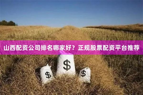 山西配资公司排名哪家好？正规股票配资平台推荐