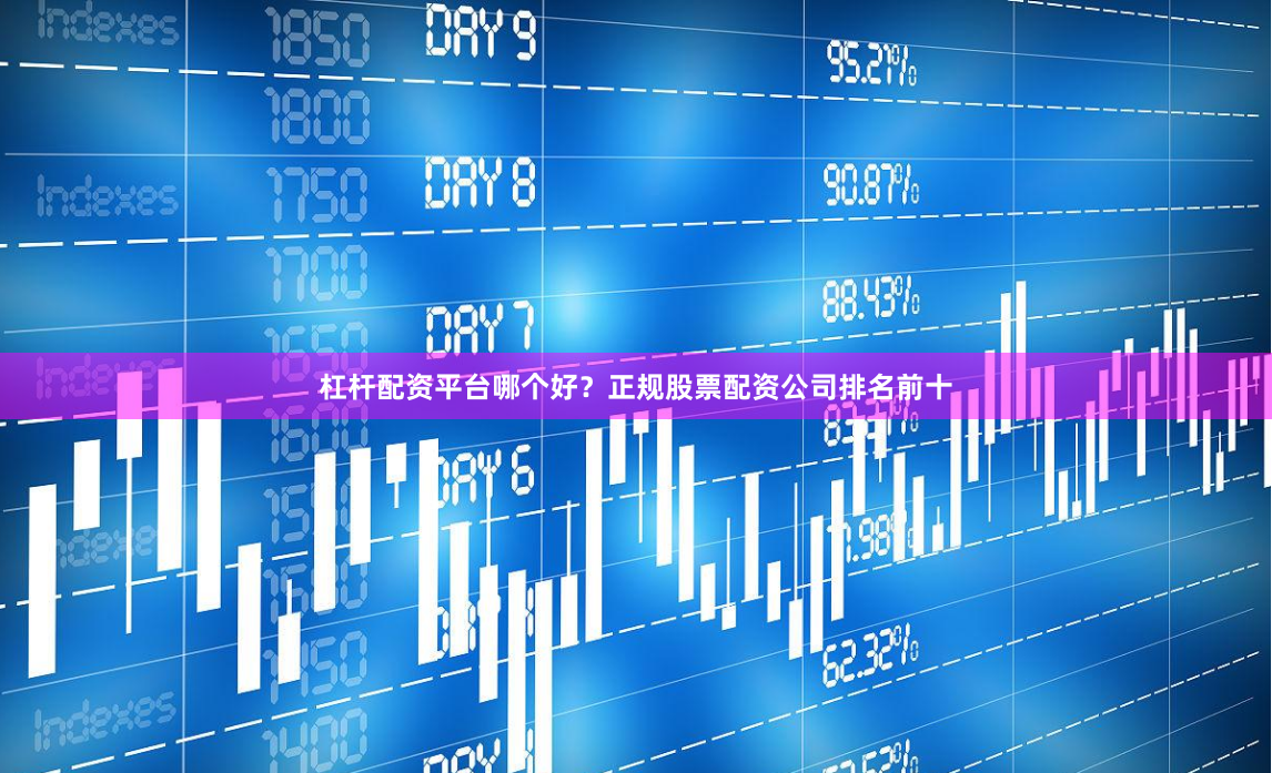 杠杆配资平台哪个好？正规股票配资公司排名前十