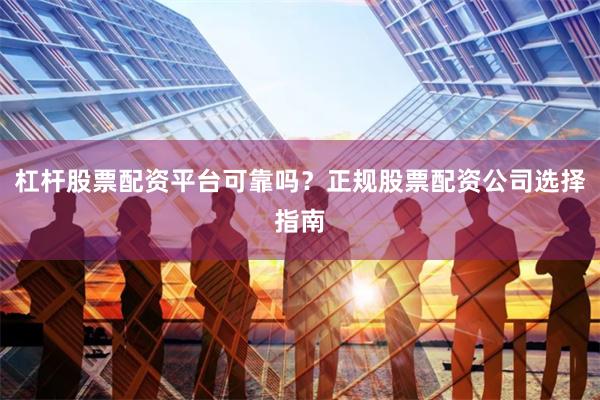 杠杆股票配资平台可靠吗？正规股票配资公司选择指南