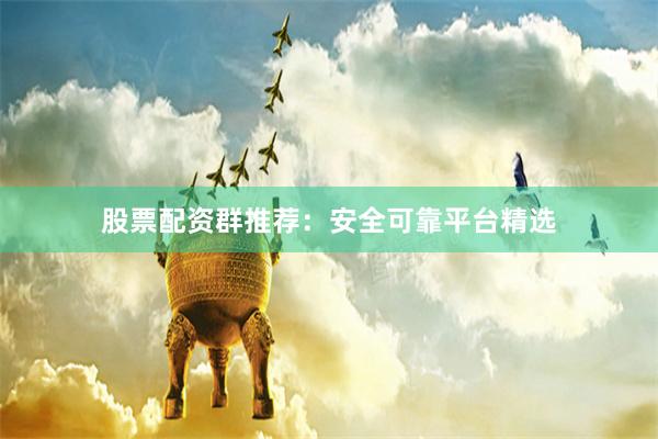 股票配资群推荐：安全可靠平台精选