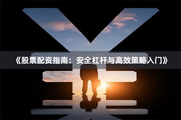 《股票配资指南：安全杠杆与高效策略入门》