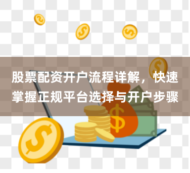 股票配资开户流程详解，快速掌握正规平台选择与开户步骤
