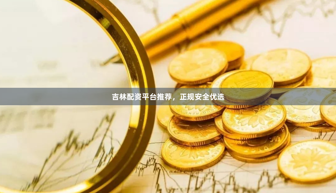 吉林配资平台推荐，正规安全优选