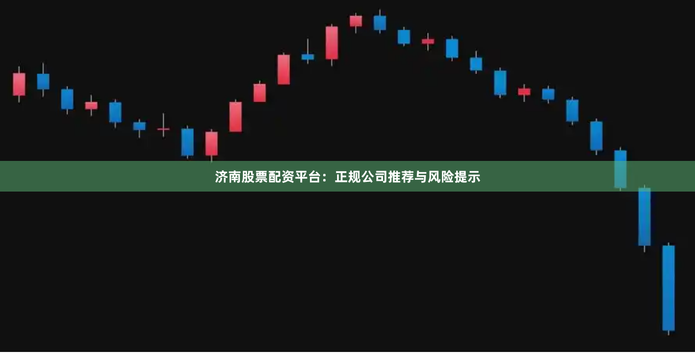 济南股票配资平台：正规公司推荐与风险提示