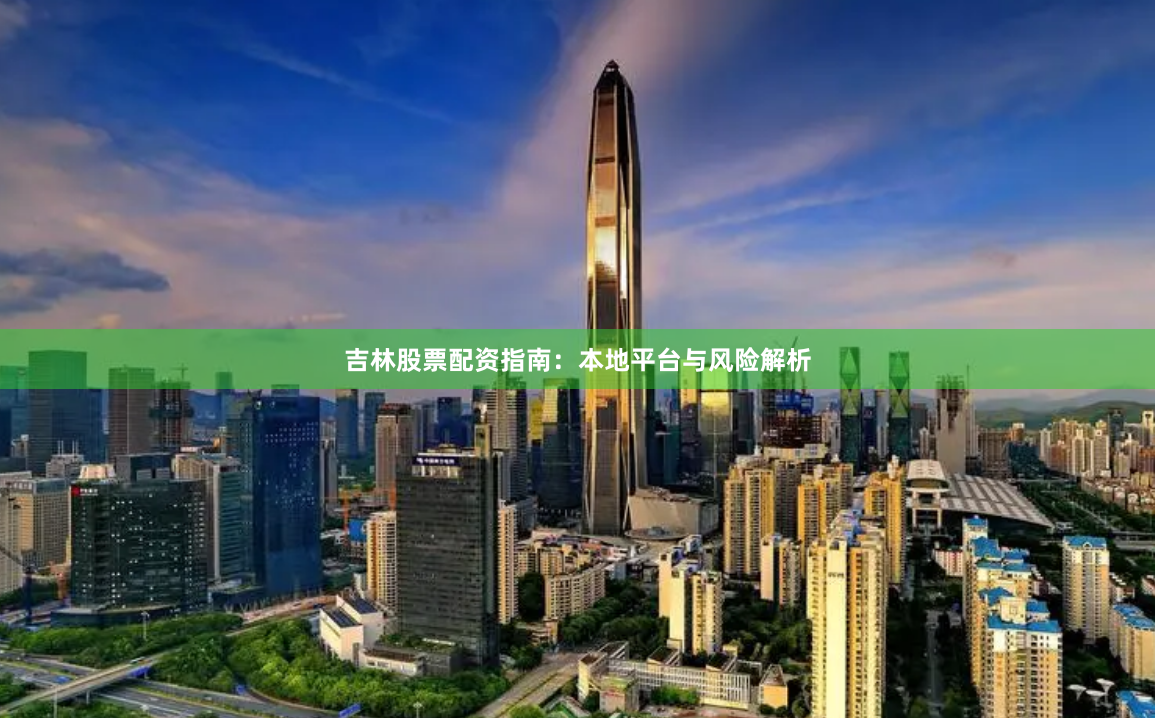 吉林股票配资指南：本地平台与风险解析